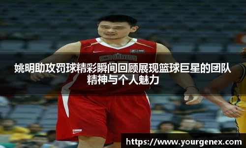 姚明助攻罚球精彩瞬间回顾展现篮球巨星的团队精神与个人魅力