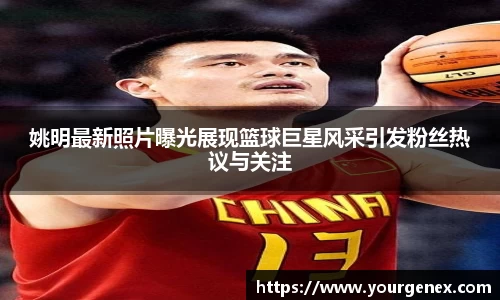 姚明最新照片曝光展现篮球巨星风采引发粉丝热议与关注