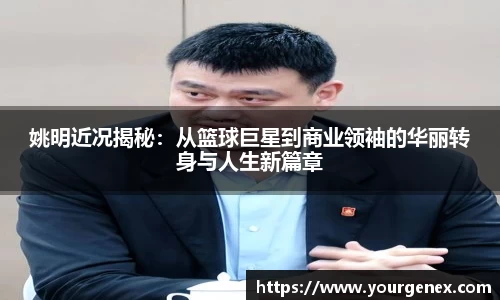 姚明近况揭秘：从篮球巨星到商业领袖的华丽转身与人生新篇章