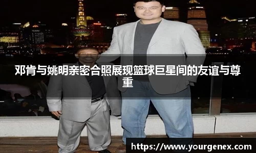 邓肯与姚明亲密合照展现篮球巨星间的友谊与尊重