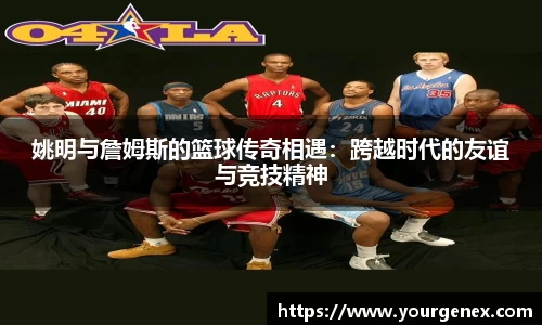 姚明与詹姆斯的篮球传奇相遇：跨越时代的友谊与竞技精神