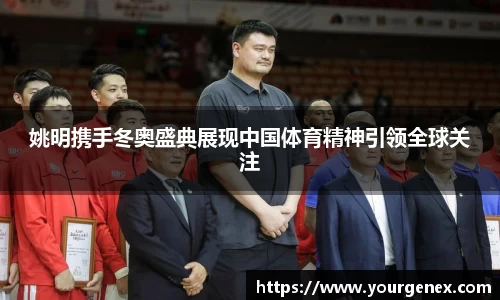 姚明携手冬奥盛典展现中国体育精神引领全球关注