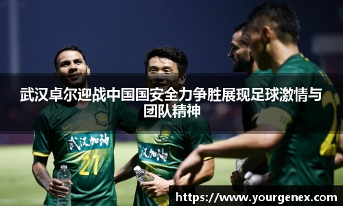 武汉卓尔迎战中国国安全力争胜展现足球激情与团队精神