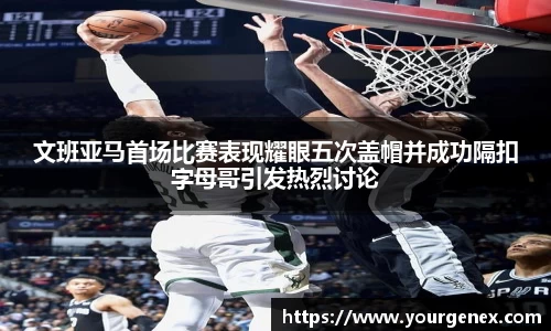 文班亚马首场比赛表现耀眼五次盖帽并成功隔扣字母哥引发热烈讨论