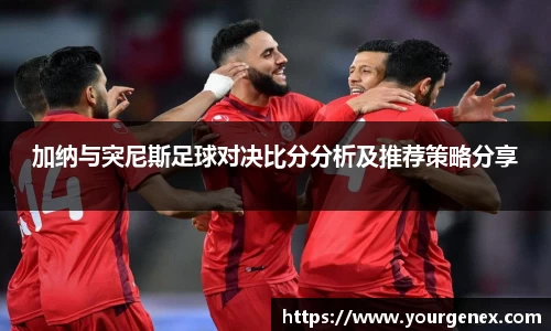 加纳与突尼斯足球对决比分分析及推荐策略分享