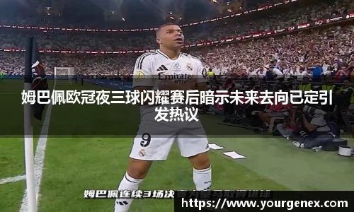 姆巴佩欧冠夜三球闪耀赛后暗示未来去向已定引发热议