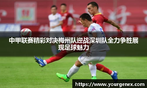 中甲联赛精彩对决梅州队迎战深圳队全力争胜展现足球魅力