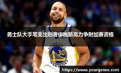 勇士队大手笔支出创奢侈税新高力争附加赛资格